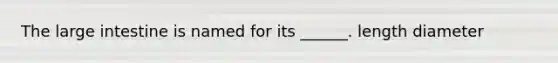 The large intestine is named for its ______. length diameter