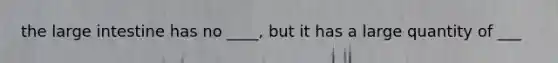the <a href='https://www.questionai.com/knowledge/kGQjby07OK-large-intestine' class='anchor-knowledge'>large intestine</a> has no ____, but it has a large quantity of ___