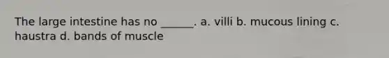 The large intestine has no ______. a. villi b. mucous lining c. haustra d. bands of muscle