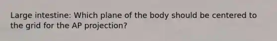 Large intestine: Which plane of the body should be centered to the grid for the AP projection?