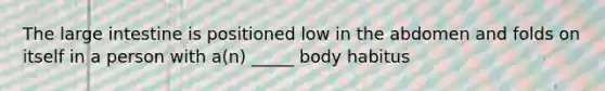 The large intestine is positioned low in the abdomen and folds on itself in a person with a(n) _____ body habitus