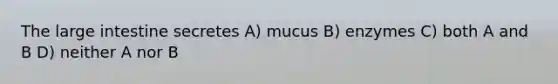 The large intestine secretes A) mucus B) enzymes C) both A and B D) neither A nor B