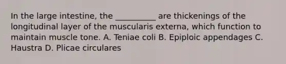 In the large intestine, the __________ are thickenings of the longitudinal layer of the muscularis externa, which function to maintain muscle tone. A. Teniae coli B. Epiploic appendages C. Haustra D. Plicae circulares