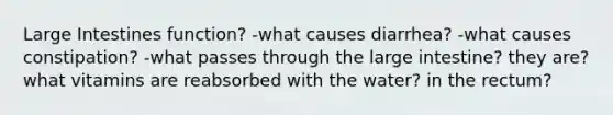 Large Intestines function? -what causes diarrhea? -what causes constipation? -what passes through the large intestine? they are? what vitamins are reabsorbed with the water? in the rectum?