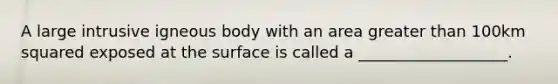 A large intrusive igneous body with an area <a href='https://www.questionai.com/knowledge/ktgHnBD4o3-greater-than' class='anchor-knowledge'>greater than</a> 100km squared exposed at the surface is called a ___________________.