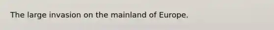 The large invasion on the mainland of Europe.