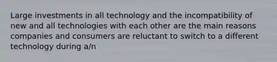 Large investments in all technology and the incompatibility of new and all technologies with each other are the main reasons companies and consumers are reluctant to switch to a different technology during a/n