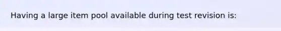 Having a large item pool available during test revision is: