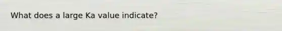 What does a large Ka value indicate?