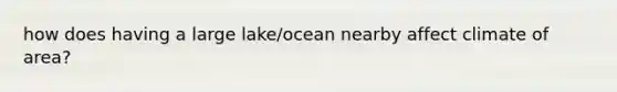 how does having a large lake/ocean nearby affect climate of area?