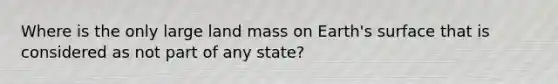 Where is the only large land mass on Earth's surface that is considered as not part of any state?