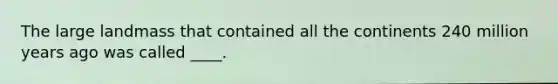 The large landmass that contained all the continents 240 million years ago was called ____.