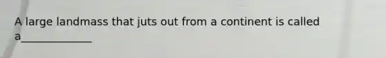 A large landmass that juts out from a continent is called a_____________