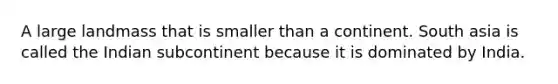 A large landmass that is smaller than a continent. South asia is called the Indian subcontinent because it is dominated by India.