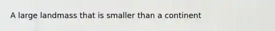A large landmass that is smaller than a continent