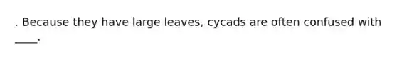 . Because they have large leaves, cycads are often confused with ____.