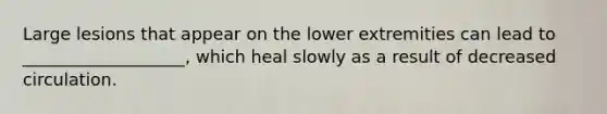 Large lesions that appear on the lower extremities can lead to ___________________, which heal slowly as a result of decreased circulation.