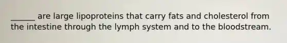 ______ are large lipoproteins that carry fats and cholesterol from the intestine through the lymph system and to the bloodstream.