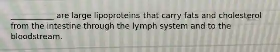 ___________ are large lipoproteins that carry fats and cholesterol from the intestine through the lymph system and to the bloodstream.