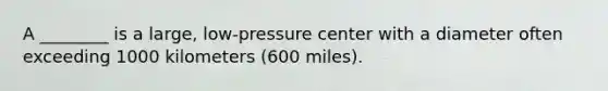 A ________ is a large, low-pressure center with a diameter often exceeding 1000 kilometers (600 miles).