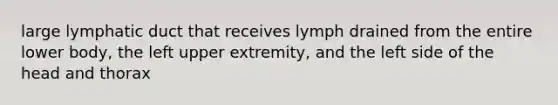 large lymphatic duct that receives lymph drained from the entire lower body, the left upper extremity, and the left side of the head and thorax