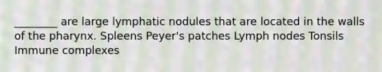 ________ are large lymphatic nodules that are located in the walls of the pharynx. Spleens Peyer's patches Lymph nodes Tonsils Immune complexes