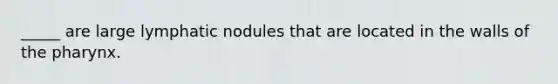 _____ are large lymphatic nodules that are located in the walls of the pharynx.