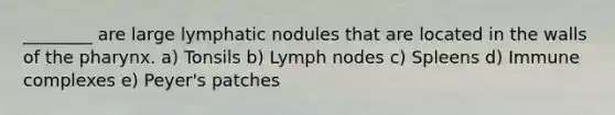 ________ are large lymphatic nodules that are located in the walls of the pharynx. a) Tonsils b) Lymph nodes c) Spleens d) Immune complexes e) Peyer's patches