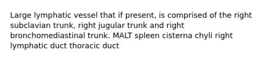 Large lymphatic vessel that if present, is comprised of the right subclavian trunk, right jugular trunk and right bronchomediastinal trunk. MALT spleen cisterna chyli right lymphatic duct thoracic duct