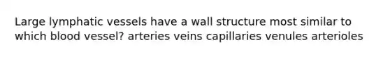 Large lymphatic vessels have a wall structure most similar to which blood vessel? arteries veins capillaries venules arterioles