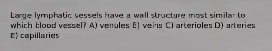 Large lymphatic vessels have a wall structure most similar to which blood vessel? A) venules B) veins C) arterioles D) arteries E) capillaries