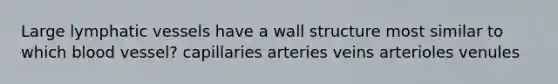 Large lymphatic vessels have a wall structure most similar to which blood vessel? capillaries arteries veins arterioles venules