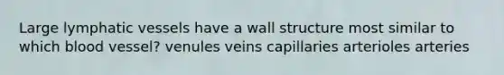 Large lymphatic vessels have a wall structure most similar to which blood vessel? venules veins capillaries arterioles arteries