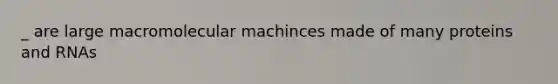 _ are large macromolecular machinces made of many proteins and RNAs