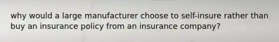 why would a large manufacturer choose to self-insure rather than buy an insurance policy from an insurance company?