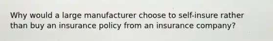 Why would a large manufacturer choose to self-insure rather than buy an insurance policy from an insurance company?