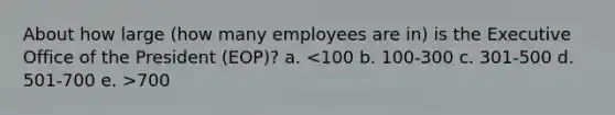 About how large (how many employees are in) is the Executive Office of the President (EOP)? a. 700