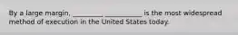 By a large margin, _________ ___________ is the most widespread method of execution in the United States today.
