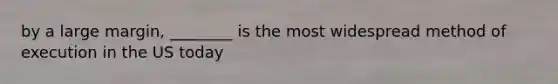 by a large margin, ________ is the most widespread method of execution in the US today