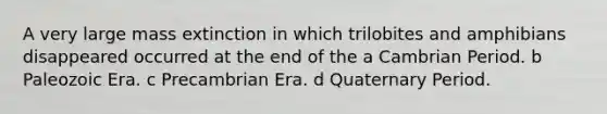 A very large mass extinction in which trilobites and amphibians disappeared occurred at the end of the a Cambrian Period. b Paleozoic Era. c Precambrian Era. d Quaternary Period.