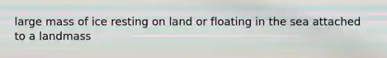 large mass of ice resting on land or floating in the sea attached to a landmass