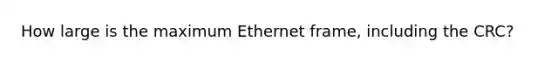 How large is the maximum Ethernet frame, including the CRC?