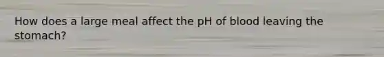 How does a large meal affect the pH of blood leaving the stomach?