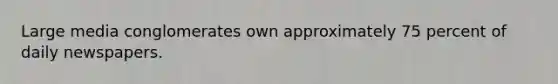 Large media conglomerates own approximately 75 percent of daily newspapers.