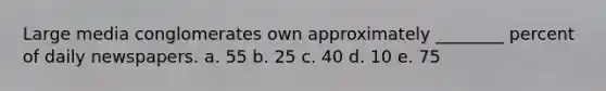 Large media conglomerates own approximately ________ percent of daily newspapers. a. 55 b. 25 c. 40 d. 10 e. 75