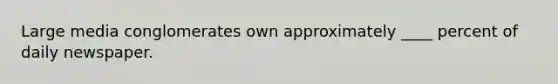 Large media conglomerates own approximately ____ percent of daily newspaper.