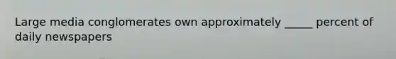 Large media conglomerates own approximately _____ percent of daily newspapers