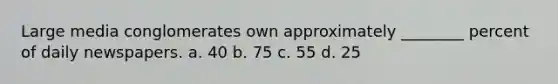 Large media conglomerates own approximately ________ percent of daily newspapers. a. 40 b. 75 c. 55 d. 25