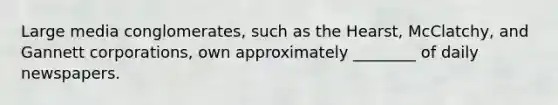 Large media conglomerates, such as the Hearst, McClatchy, and Gannett corporations, own approximately ________ of daily newspapers.