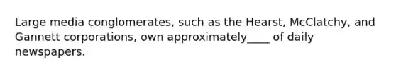 Large media conglomerates, such as the Hearst, McClatchy, and Gannett corporations, own approximately____ of daily newspapers.